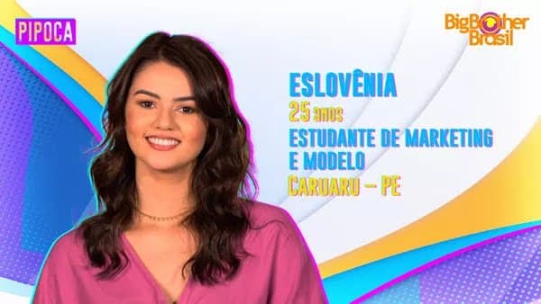 as bochechas, o nariz pequeno e arredondado, os olhos pequenos, castanho escuros e as sobrancelhas finas. Ela sorri de forma contida mostrando os dentes e veste blusa rosa de gola V. Escrito ao seu lado: "Eslovênia, 25 anos. Estudante de marketing e modelo. Caruaru - PE". Ao fundo, faixas coloridas em branco, azul, amarelo e roxo dando impressão de movimento. No canto superior direito, o logo do Big Brother Brasil. www.imagemacessivel.com.br/openad